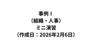 【事例Ⅰ】（組織・人事）ミニ演習問題（作成日：2026年2月6日）