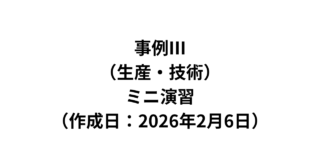 【事例Ⅲ】（生産・技術）ミニ演習（作成日：2026年2月6日）